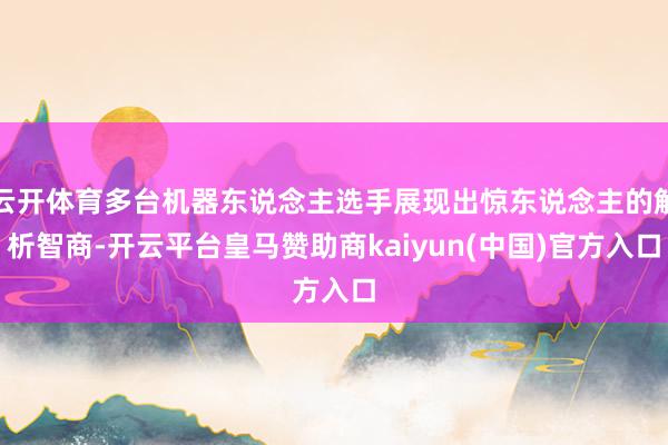 云开体育多台机器东说念主选手展现出惊东说念主的解析智商-开云平台皇马赞助商kaiyun(中国)官方入