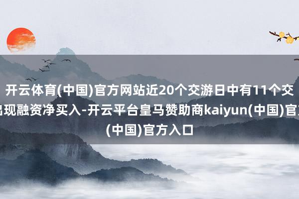 开云体育(中国)官方网站近20个交游日中有11个交游日出现融资净买入-开云平台皇马赞助商kaiyun