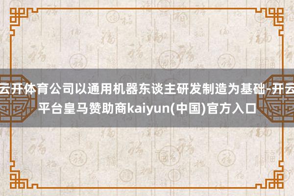 云开体育公司以通用机器东谈主研发制造为基础-开云平台皇马赞助商kaiyun(中国)官方入口
