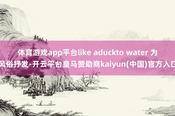 体育游戏app平台like aduckto water 为风俗抒发-开云平台皇马赞助商kaiyun(