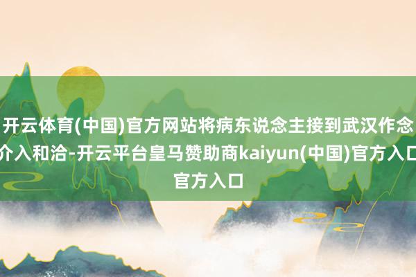 开云体育(中国)官方网站将病东说念主接到武汉作念介入和洽-开云平台皇马赞助商kaiyun(中国)官方入口