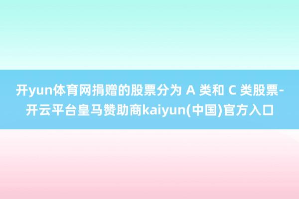 开yun体育网捐赠的股票分为 A 类和 C 类股票-开云平台皇马赞助商kaiyun(中国)官方入口