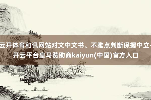 云开体育和讯网站对文中文书、不雅点判断保握中立-开云平台皇马赞助商kaiyun(中国)官方入口