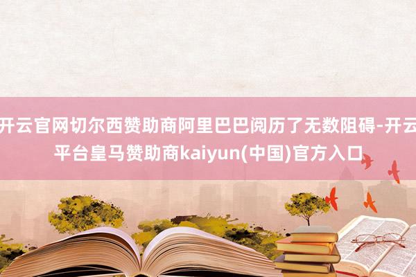 开云官网切尔西赞助商阿里巴巴阅历了无数阻碍-开云平台皇马赞助商kaiyun(中国)官方入口