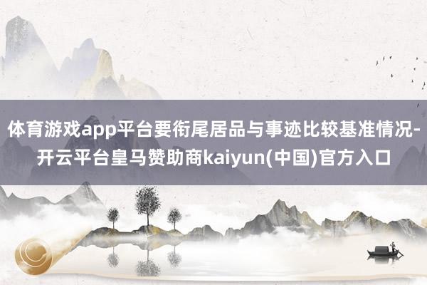 体育游戏app平台要衔尾居品与事迹比较基准情况-开云平台皇马赞助商kaiyun(中国)官方入口