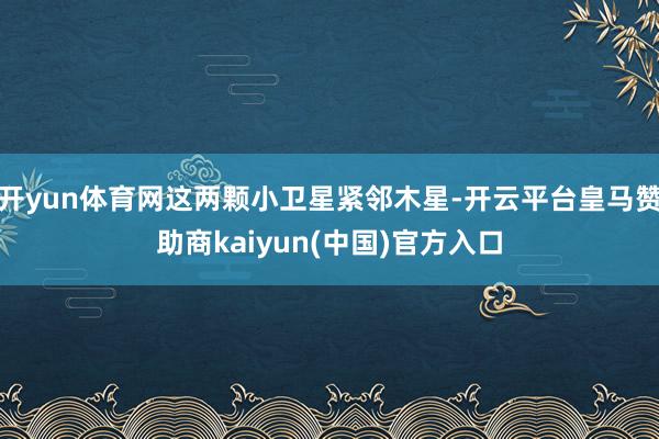开yun体育网这两颗小卫星紧邻木星-开云平台皇马赞助商kaiyun(中国)官方入口