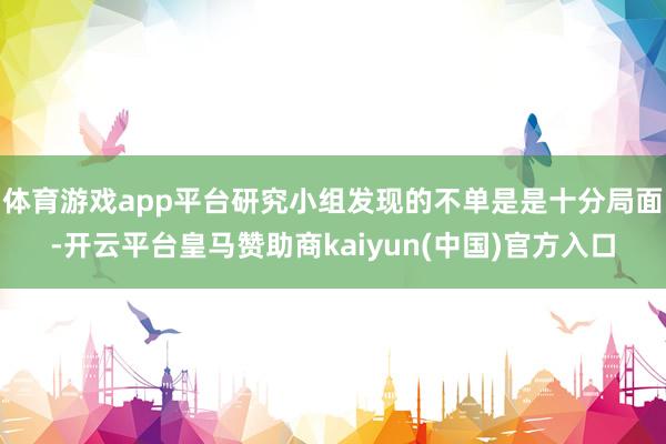 体育游戏app平台研究小组发现的不单是是十分局面-开云平台皇马赞助商kaiyun(中国)官方入口