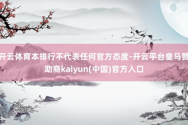 开云体育本排行不代表任何官方态度-开云平台皇马赞助商kaiyun(中国)官方入口