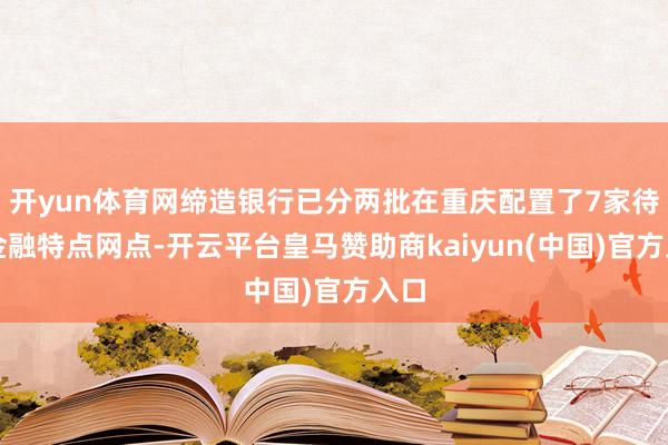 开yun体育网缔造银行已分两批在重庆配置了7家待业金融特点网点-开云平台皇马赞助商kaiyun(中国