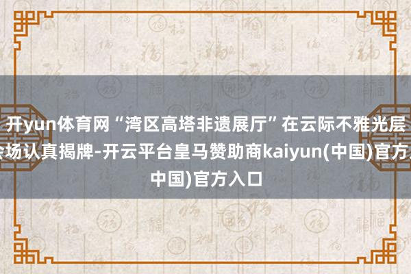 开yun体育网“湾区高塔非遗展厅”在云际不雅光层分会场认真揭牌-开云平台皇马赞助商kaiyun(中国