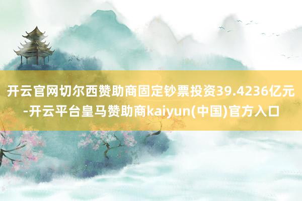开云官网切尔西赞助商固定钞票投资39.4236亿元-开云平台皇马赞助商kaiyun(中国)官方入口