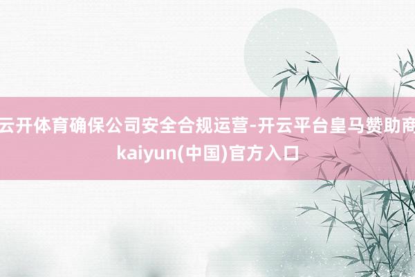 云开体育确保公司安全合规运营-开云平台皇马赞助商kaiyun(中国)官方入口