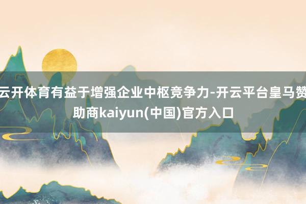 云开体育有益于增强企业中枢竞争力-开云平台皇马赞助商kaiyun(中国)官方入口