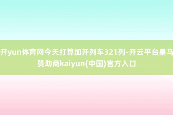 开yun体育网今天打算加开列车321列-开云平台皇马赞助商kaiyun(中国)官方入口