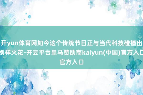 开yun体育网如今这个传统节日正与当代科技碰撞出别样火花-开云平台皇马赞助商kaiyun(中国)官方