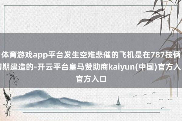 体育游戏app平台发生空难悲催的飞机是在787技俩初期建造的-开云平台皇马赞助商kaiyun(中国)