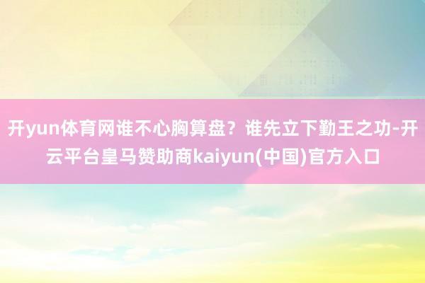 开yun体育网谁不心胸算盘？谁先立下勤王之功-开云平台皇马赞助商kaiyun(中国)官方入口