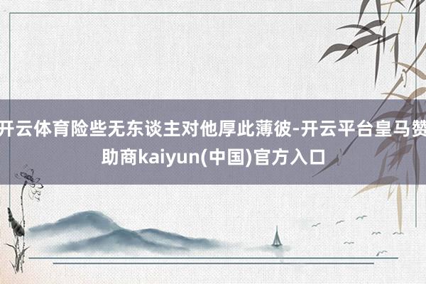开云体育险些无东谈主对他厚此薄彼-开云平台皇马赞助商kaiyun(中国)官方入口