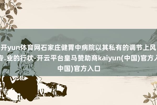 开yun体育网石家庄健胃中病院以其私有的调节上风和专.业的行状-开云平台皇马赞助商kaiyun(中国