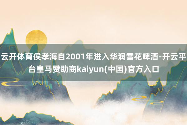云开体育侯孝海自2001年进入华润雪花啤酒-开云平台皇马赞助商kaiyun(中国)官方入口