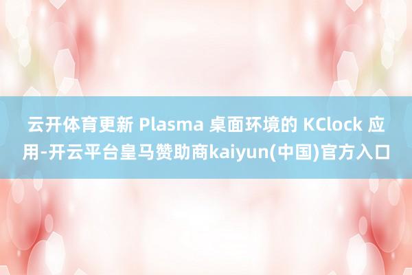 云开体育更新 Plasma 桌面环境的 KClock 应用-开云平台皇马赞助商kaiyun(中国)官