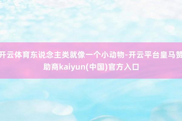 开云体育东说念主类就像一个小动物-开云平台皇马赞助商kaiyun(中国)官方入口