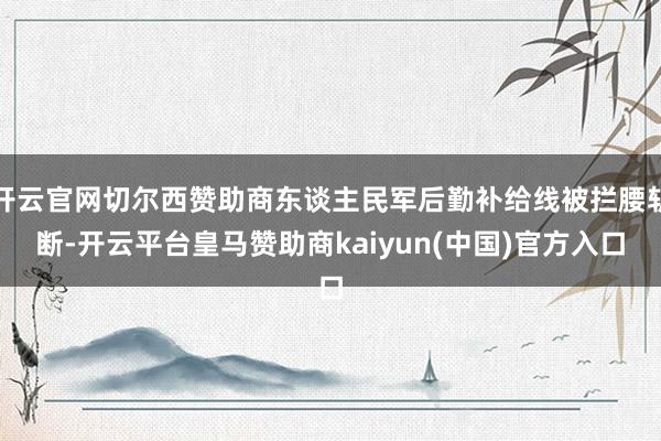 开云官网切尔西赞助商东谈主民军后勤补给线被拦腰斩断-开云平台皇马赞助商kaiyun(中国)官方入口