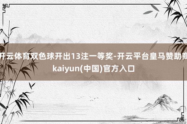 开云体育双色球开出13注一等奖-开云平台皇马赞助商kaiyun(中国)官方入口