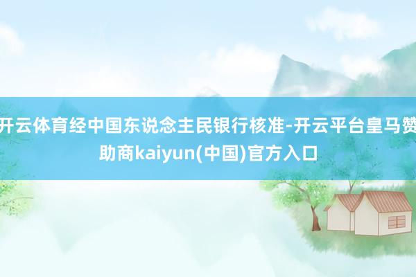 开云体育经中国东说念主民银行核准-开云平台皇马赞助商kaiyun(中国)官方入口