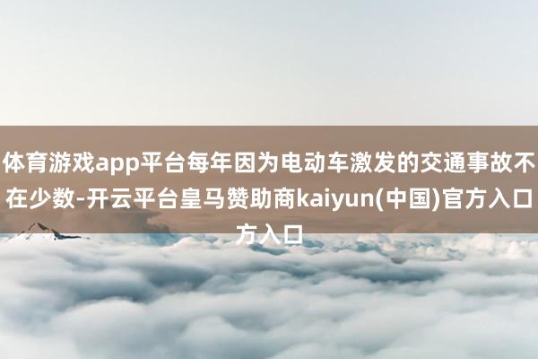 体育游戏app平台每年因为电动车激发的交通事故不在少数-开云平台皇马赞助商kaiyun(中国)官方入