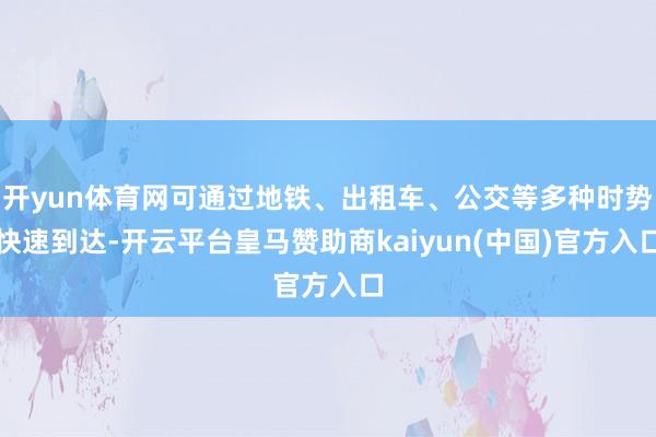 开yun体育网可通过地铁、出租车、公交等多种时势快速到达-开云平台皇马赞助商kaiyun(中国)官方入口
