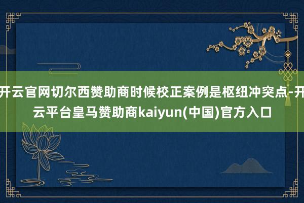 开云官网切尔西赞助商时候校正案例是枢纽冲突点-开云平台皇马赞助商kaiyun(中国)官方入口
