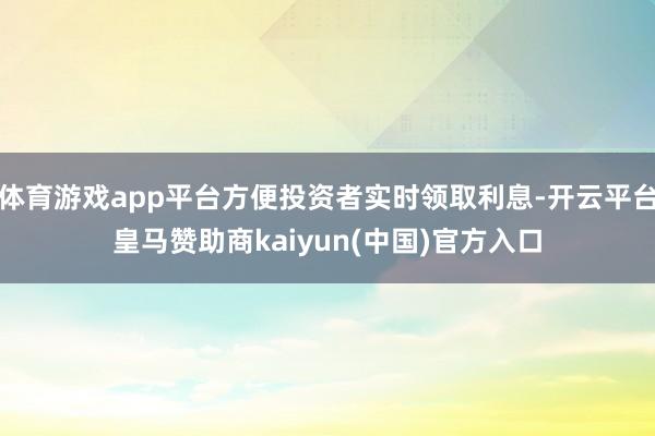体育游戏app平台方便投资者实时领取利息-开云平台皇马赞助商kaiyun(中国)官方入口
