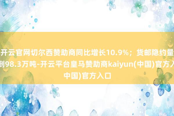 开云官网切尔西赞助商同比增长10.9%；货邮隐约量达到98.3万吨-开云平台皇马赞助商kaiyun(