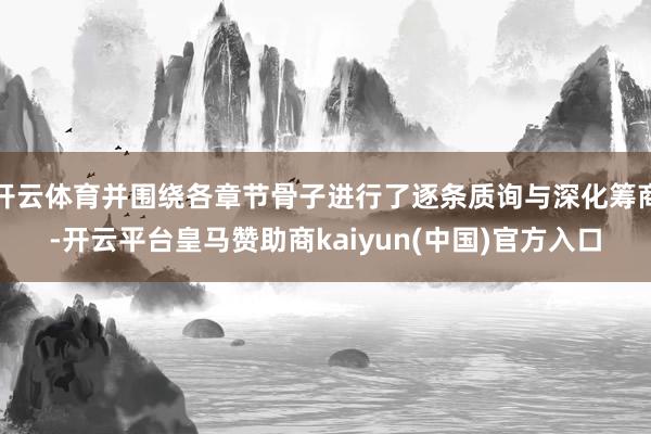 开云体育并围绕各章节骨子进行了逐条质询与深化筹商-开云平台皇马赞助商kaiyun(中国)官方入口