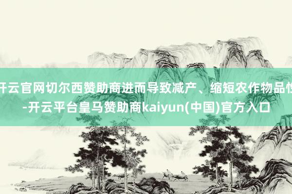 开云官网切尔西赞助商进而导致减产、缩短农作物品性-开云平台皇马赞助商kaiyun(中国)官方入口