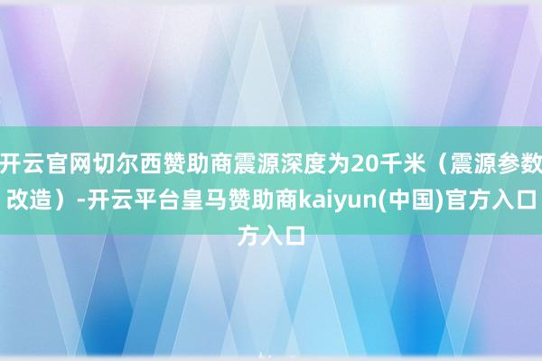 开云官网切尔西赞助商震源深度为20千米(震源参数改造)-开云平台皇马赞助商kaiyun(中国)官方入口