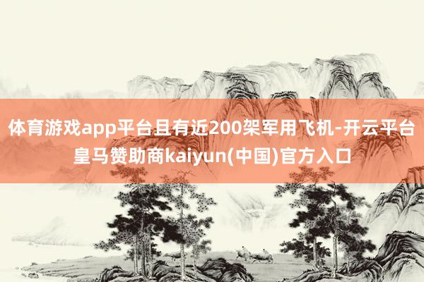 体育游戏app平台且有近200架军用飞机-开云平台皇马赞助商kaiyun(中国)官方入口