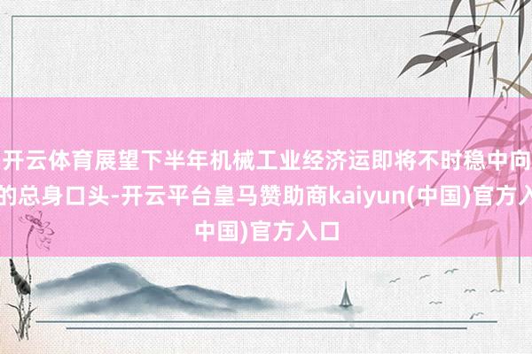 开云体育展望下半年机械工业经济运即将不时稳中向好的总身口头-开云平台皇马赞助商kaiyun(中国)官方入口
