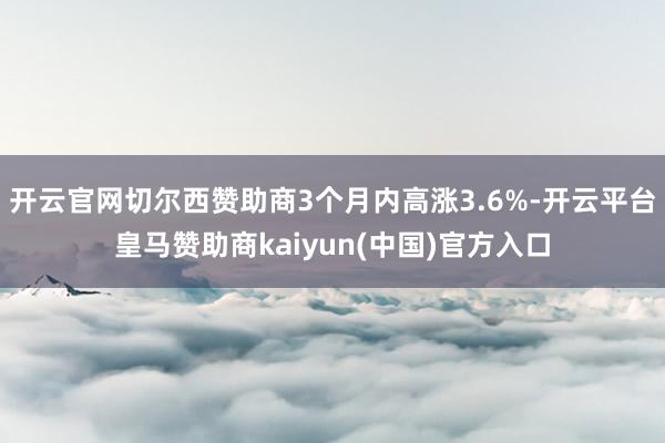 开云官网切尔西赞助商3个月内高涨3.6%-开云平台皇马赞助商kaiyun(中国)官方入口
