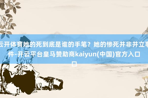云开体育她的死到底是谁的手笔？她的惨死并非并立事件-开云平台皇马赞助商kaiyun(中国)官方入口