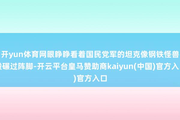 开yun体育网眼睁睁看着国民党军的坦克像钢铁怪兽般碾过阵脚-开云平台皇马赞助商kaiyun(中国)官
