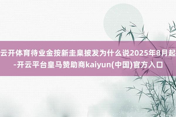 云开体育待业金按新圭臬披发为什么说2025年8月起-开云平台皇马赞助商kaiyun(中国)官方入口