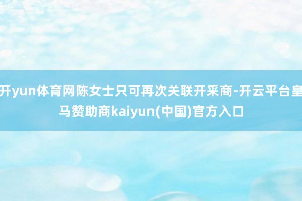 开yun体育网陈女士只可再次关联开采商-开云平台皇马赞助商kaiyun(中国)官方入口