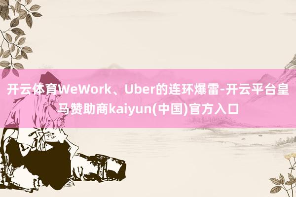 开云体育WeWork、Uber的连环爆雷-开云平台皇马赞助商kaiyun(中国)官方入口