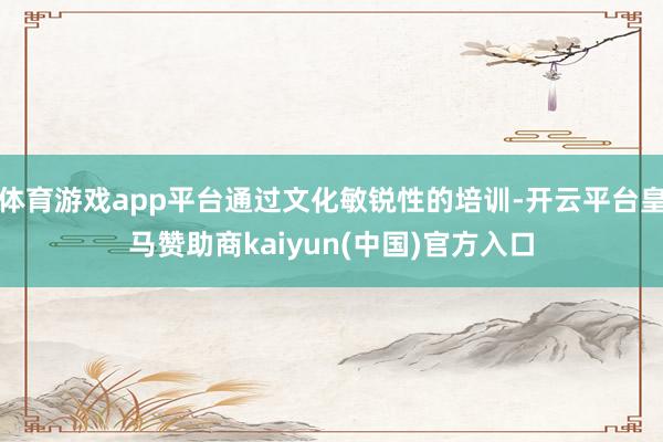 体育游戏app平台通过文化敏锐性的培训-开云平台皇马赞助商kaiyun(中国)官方入口