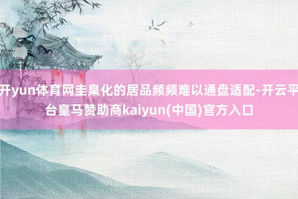 开yun体育网圭臬化的居品频频难以通盘适配-开云平台皇马赞助商kaiyun(中国)官方入口