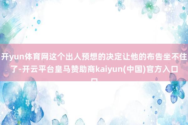 开yun体育网这个出人预想的决定让他的布告坐不住了-开云平台皇马赞助商kaiyun(中国)官方入口