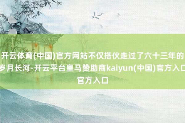 开云体育(中国)官方网站不仅搭伙走过了六十三年的岁月长河-开云平台皇马赞助商kaiyun(中国)官方入口