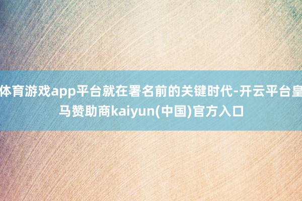 体育游戏app平台就在署名前的关键时代-开云平台皇马赞助商kaiyun(中国)官方入口